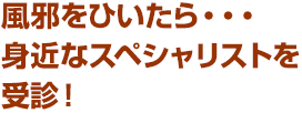 風邪をひいたら・・・ 身近なスペシャリストを受診！